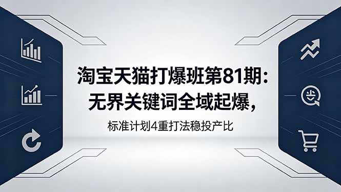 （18394期）淘宝天猫打爆班第81期：无界关键词全域起爆，标准计划4重打法稳投产比-小二项目网