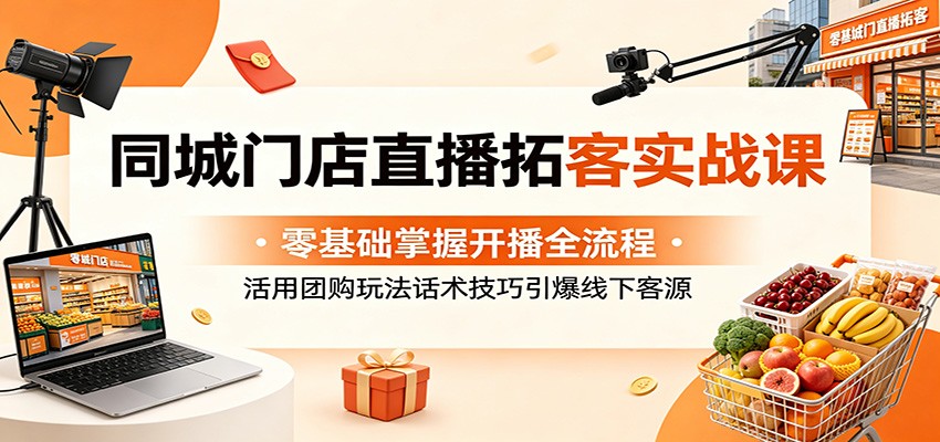 同城门店直播拓客实战课：零基础掌握开播全流程，活用团购玩法话术技巧引爆线下客源-小二项目网