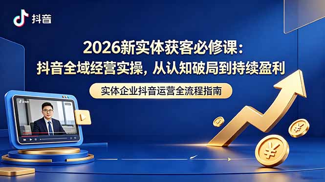 （18503期）2026新实体获客必修课：抖音全域经营实操，从认知破局到持续盈利-小二项目网