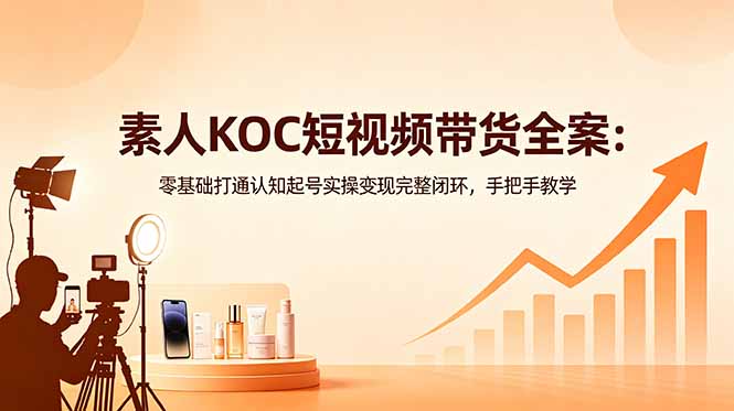 （18669期）素人KOC短视频带货全案：零基础打通认知起号实操变现完整闭环，手把手教学-小二项目网