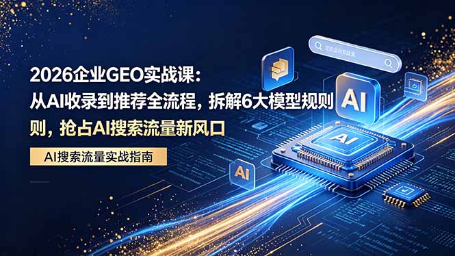 （18368期）2026 企业GEO实战课：从AI收录到推荐全流程，拆解6大模型规则，抢占 AI 搜索流量新风口-小二项目网