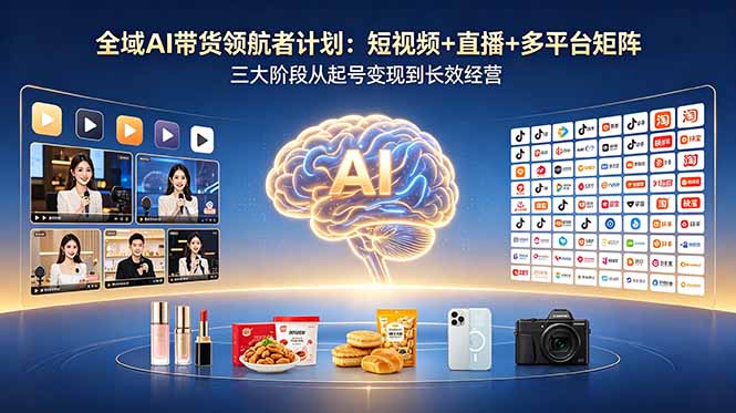 （18593期）全域AI带货领航者计划：短视频+直播+多平台矩阵，三大阶段从起号变现到长效经营-小二项目网