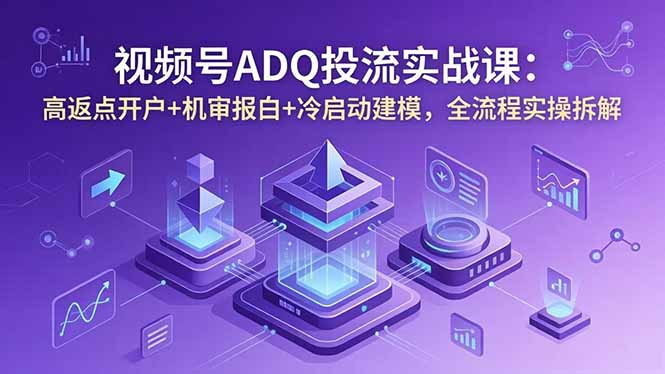 （18623期）视频号ADQ投流实战课：高返点开户+机审报白+冷启动建模，全流程实操拆解-小二项目网
