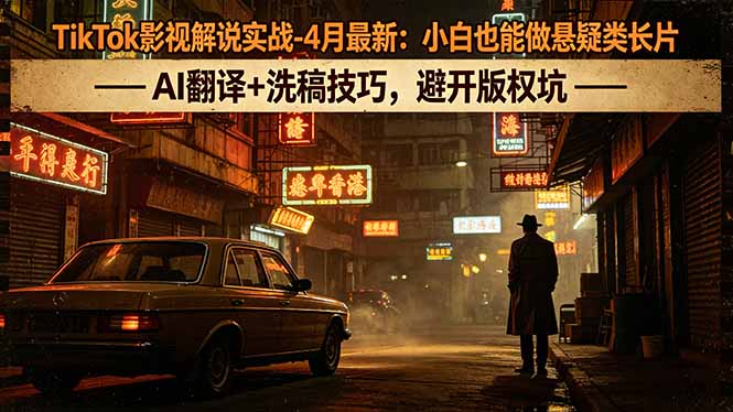 （18277期）TikTok影视解说实战-4月最新：小白也能做悬疑类长片，AI翻译+洗稿技巧，避开版权坑-小二项目网