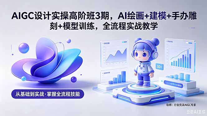 （18448期）AIGC 设计实操高阶班3期，AI绘画+建模+手办雕刻+模型训练，全流程实战教学(附软件+素材)-小二项目网