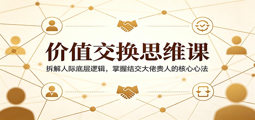 价值交换思维课：拆解人际底层逻辑，掌握结交大佬贵人的核心心法-小二项目网
