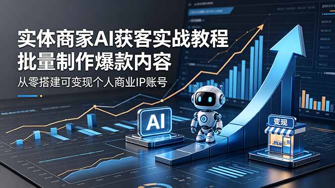 （18572期）实体商家AI获客实战教程：批量制作爆款内容，从零搭建可变现个人商业IP账号-小二项目网