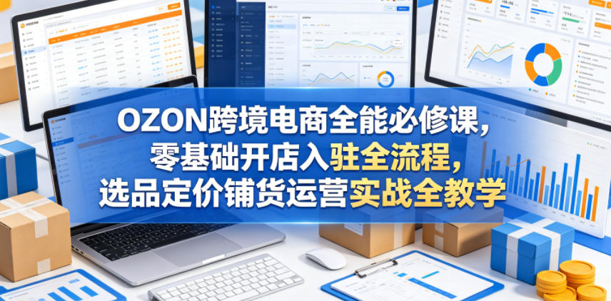 OZON跨境电商全能必修课，零基础开店入驻全流程，选品定价铺货运营实战全教学-小二项目网