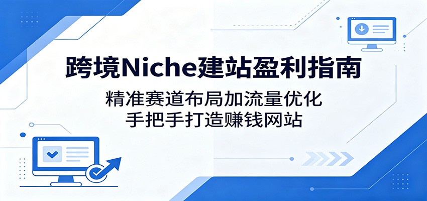 跨境Niche建站盈利指南：精准赛道布局加流量优化，手把手打造赚钱网站-小二项目网