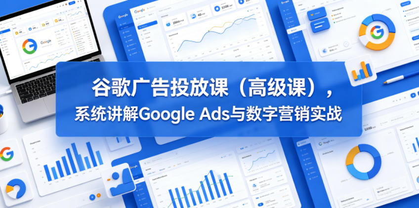 谷歌广告投放课（高级课），系统讲解Google Ads与数字营销实战-小二项目网