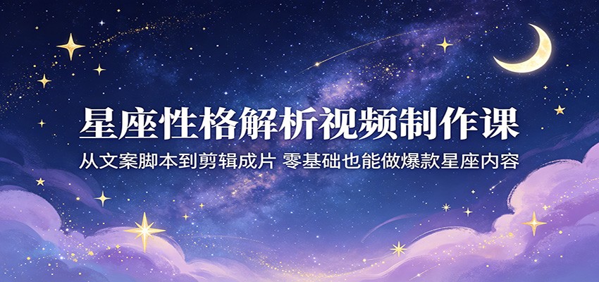 星座性格解析视频制作课：从文案脚本到剪辑成片，零基础也能做爆款星座内容-小二项目网