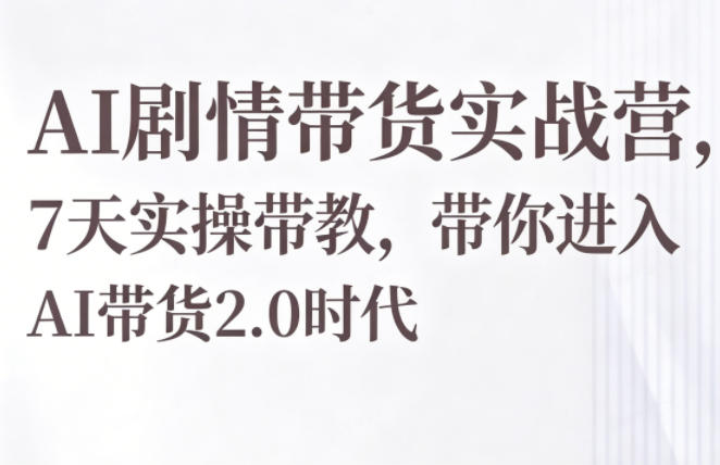 AI剧情带货实战营，7天实操带教，带你进入AI带货2.0时代-小二项目网