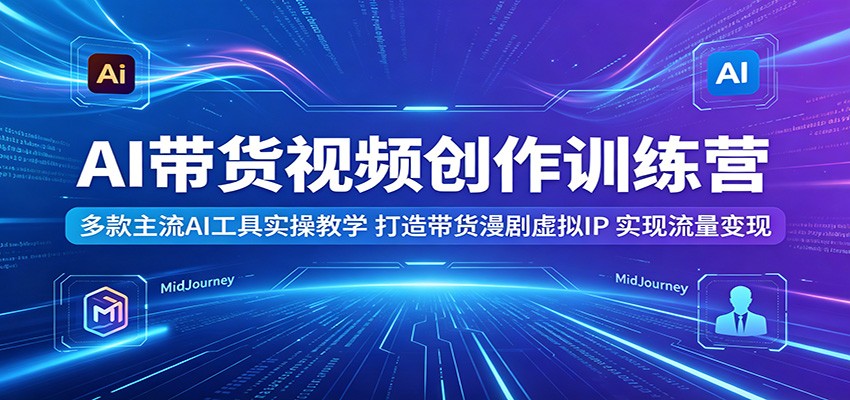AI带货视频创作训练营：多款主流AI工具实操教学，打造带货漫剧虚拟IP，实现流量变现-小二项目网