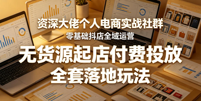 资深大佬个人电商实战社群，零基础抖店全域运营，无货源起店付费投放，全套落地玩法-小二项目网