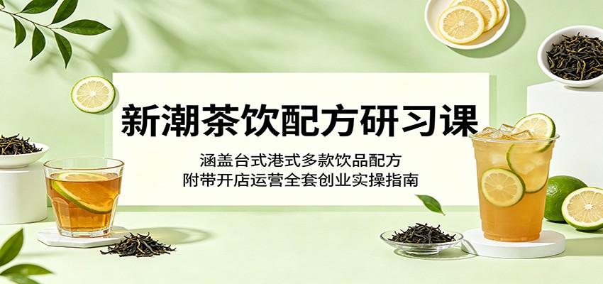 新潮茶饮配方研习课：涵盖台式港式多款饮品配方，附带开店运营全套创业实操指南-小二项目网