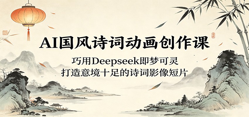 AI国风诗词动画创作课：巧用Deepseek即梦可灵，打造意境十足的诗词影像短片-小二项目网