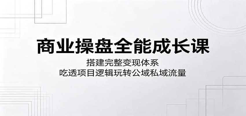 商业操盘全能成长课：搭建完整变现体系，吃透项目逻辑玩转公域私域流量-小二项目网