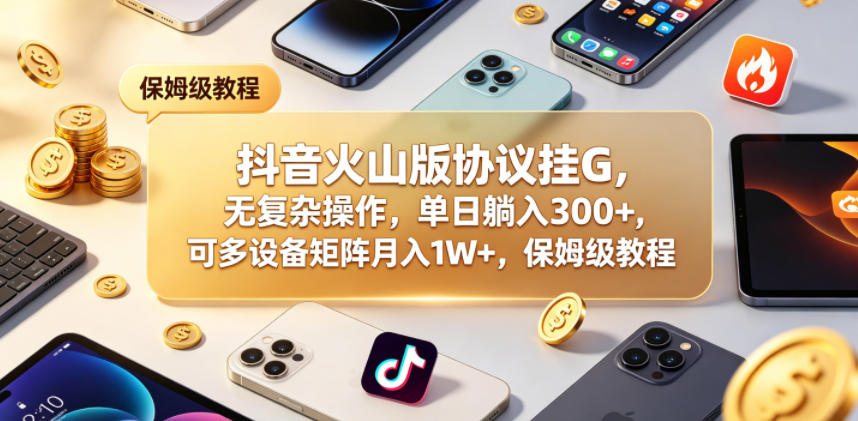 抖音火山版协议挂G，无复杂操作，单日躺入300+，可多设备矩阵月入1W+，保姆级教程【揭秘】-小二项目网