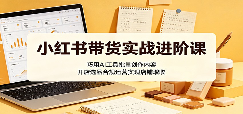 小红书带货实战进阶课：巧用AI工具批量创作内容，开店选品合规运营实现店铺增收-小二项目网