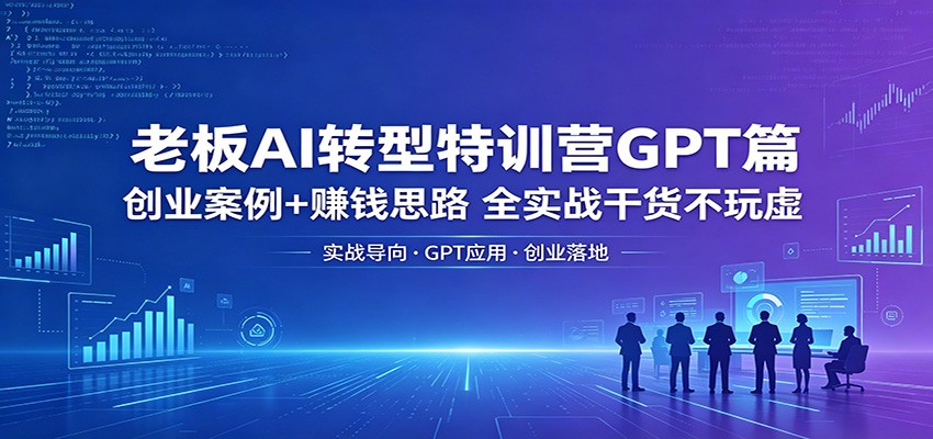 老板AI转型特训营GPT篇：创业案例+赚钱思路，全实战干货不玩虚-小二项目网