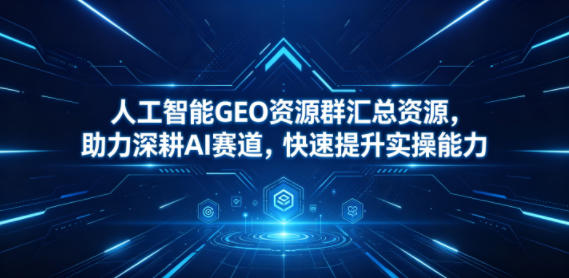 人工智能GEO资源群汇总资源，助力深耕AI赛道，快速提升实操能力-小二项目网