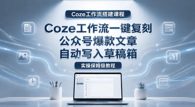 【Coze工作流搭建实操教程】coze工作流一键复刻公众号爆款文章，自动写入草稿箱！全流程保姆级教学-小二项目网