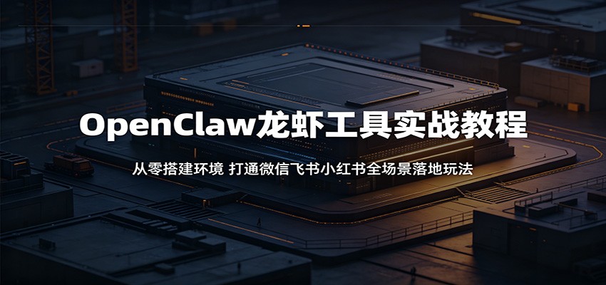OpenClaw龙虾工具实战教程：从零搭建环境，打通微信飞书小红书全场景落地玩法-小二项目网