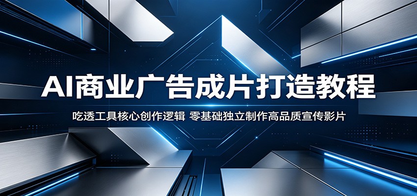AI商业广告成片打造教程：吃透工具核心创作逻辑，零基础独立制作高品质宣传影片-小二项目网