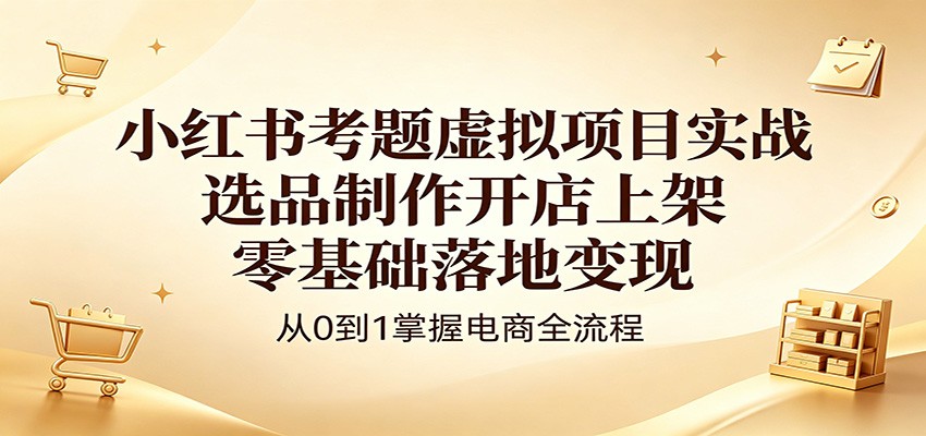 小红书考题虚拟项目实战：选品制作开店上架，零基础落地变现-小二项目网