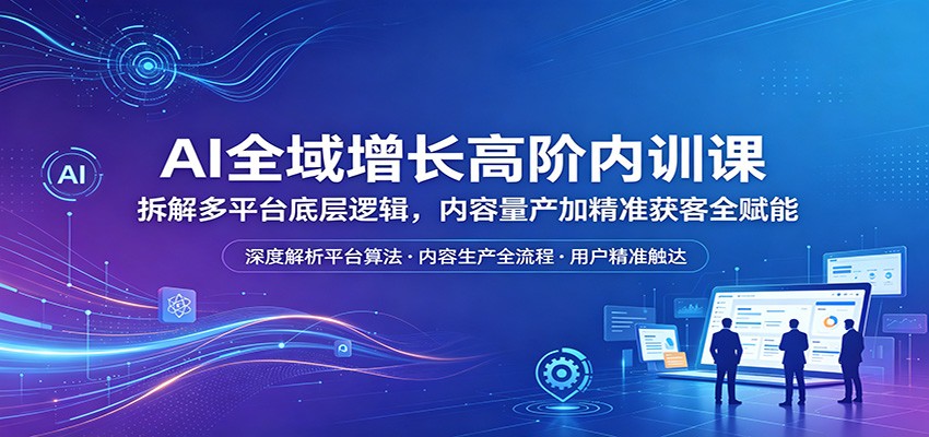AI全域增长高阶内训课：拆解多平台底层逻辑，内容量产加精准获客全赋能-小二项目网