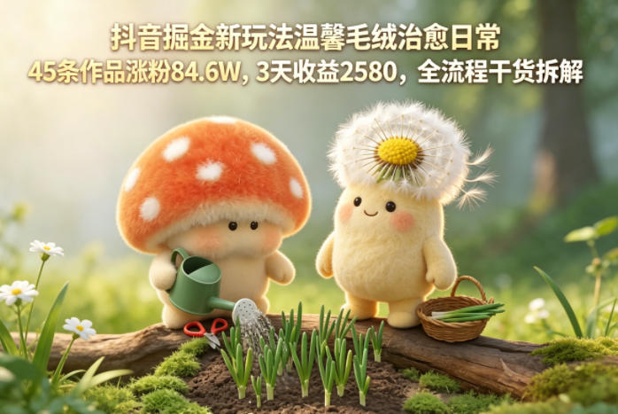 抖音掘金新玩法温馨毛绒治愈日常，45条作品涨粉84.6W，3天收益2580，全流程干货拆解-小二项目网