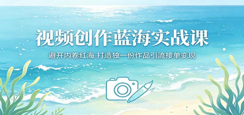视频创作蓝海实战课：避开内卷红海，打造独一份作品引流接单变现-小二项目网