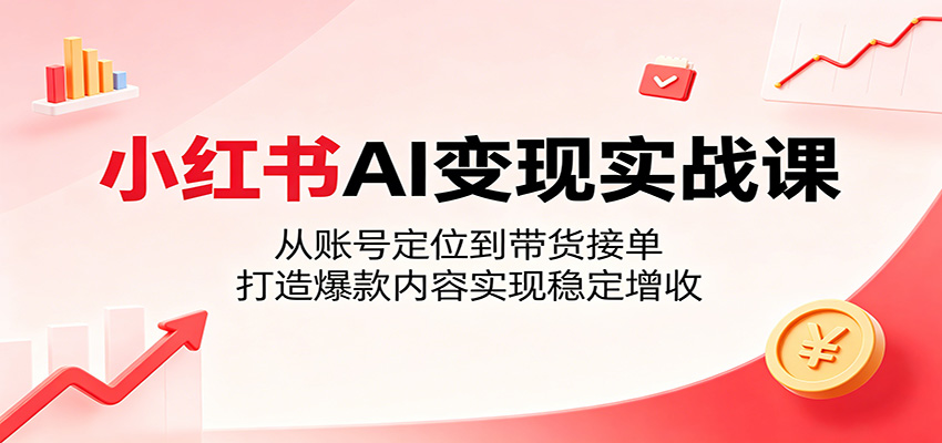 小红书AI变现实战课：从账号定位到带货接单，打造爆款内容实现稳定增收-小二项目网