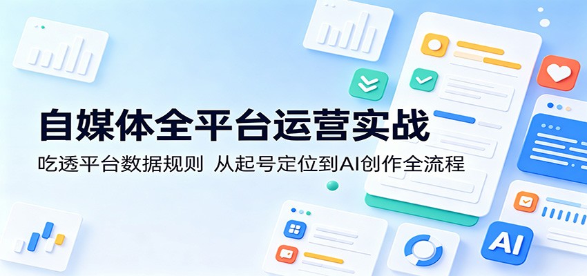 自媒体全平台运营实战：吃透平台数据规则，从起号定位到AI创作全流程-小二项目网