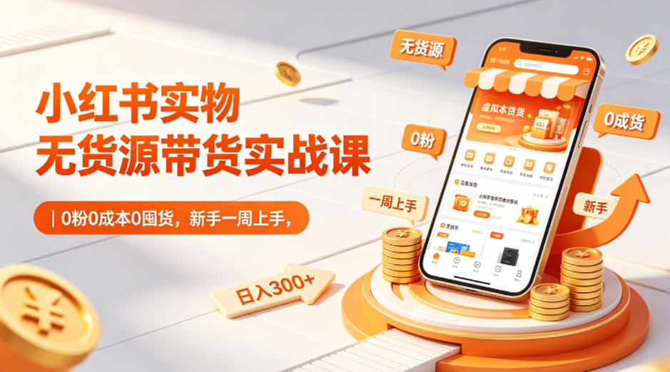 小红书实物无货源带货实战课｜0粉0成本0囤货，新手一周上手，日入300+-小二项目网