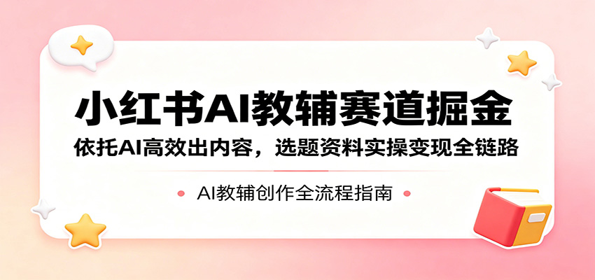 小红书AI教辅赛道掘金：依托AI高效出内容，选题资料实操变现全链路-小二项目网