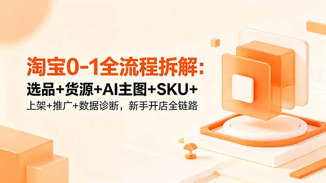 （18765期）淘宝0-1全流程拆解：选品+货源+AI主图+SKU+上架+推广+数据诊断，新手开店全链路-小二项目网