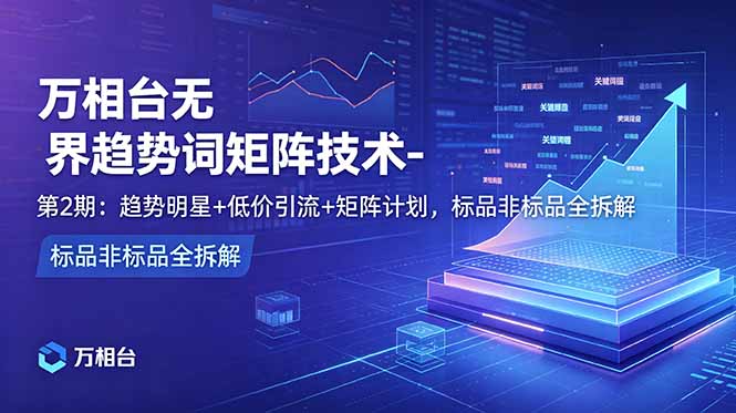 （18861期）万相台无界趋势词矩阵技术-第2期：趋势明星+低价引流+矩阵计划，标品非标品全拆解-小二项目网
