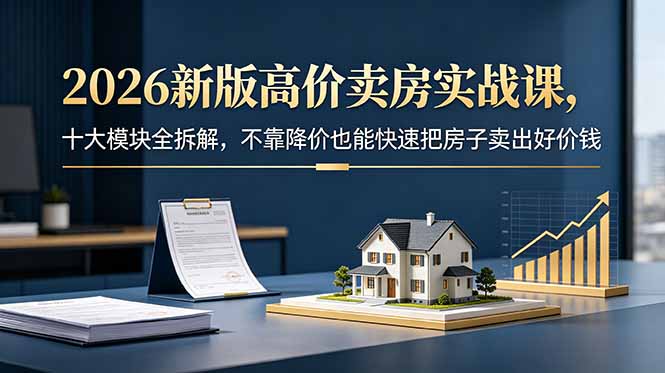 （18766期）2026新版高价卖房实战课，十大模块全拆解，不靠降价也能快速把房子卖出好价钱-小二项目网