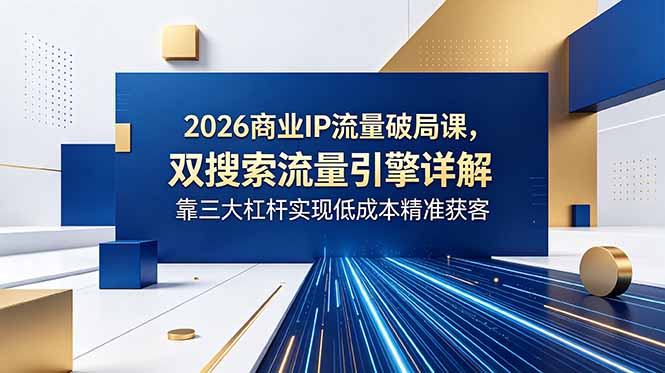 （18767期）2026商业IP流量破局课，双搜索流量引擎详解，靠三大杠杆实现低成本精准获客-小二项目网