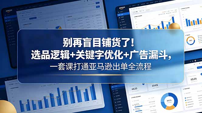 （18705期）别再盲目铺货了！选品逻辑+关键字优化+广告漏斗，一套课打通亚马逊出单全流程-小二项目网