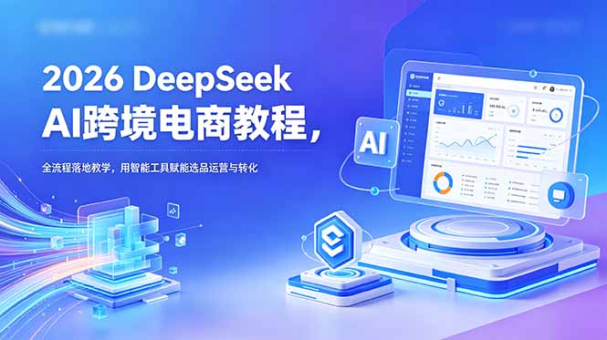 （18783期）2026 DeepSeek AI跨境电商教程，全流程落地教学，用智能工具赋能选品运营与转化-小二项目网