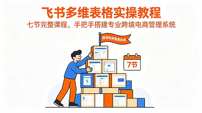 （18878期）飞书多维表格实操教程，七节完整课程，手把手搭建专业跨境电商管理系统-小二项目网