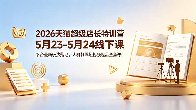 （18741期）2026天猫超级店长特训营5月23-5月24线下课，平台最新玩法落地，人群打爆短视频起品全套课件-小二项目网
