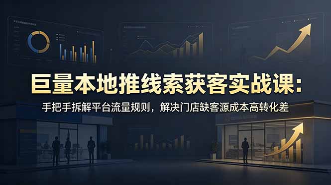 （19061期）巨量本地推线索获客实战课：手把手拆解平台流量规则，解决门店缺客源成本高转化差-小二项目网