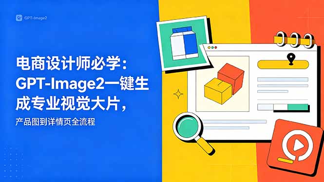 （18693期）电商设计师必学-更新：GPT-Image2一键生成专业视觉大片，产品图到详情页全流程-小二项目网