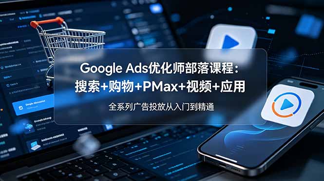 （19044期）Google Ads优化师部落课程-更新2026：搜索+购物+PMax+视频+应用，全系列广告投放从入门到精通-小二项目网