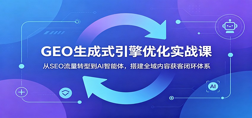 GEO生成式引擎优化实战课：从SEO流量转型到AI智能体，搭建全域内容获客闭环体系-小二项目网