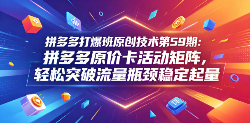 拼多多打爆班原创技术第59期：拼多多原价卡活动矩阵，轻松突破流量瓶颈稳定起量-小二项目网
