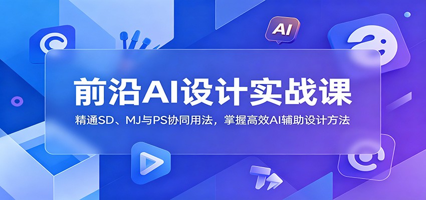 前沿AI设计实战课：精通SD、MJ与PS协同用法，掌握高效AI辅助设计方法-小二项目网